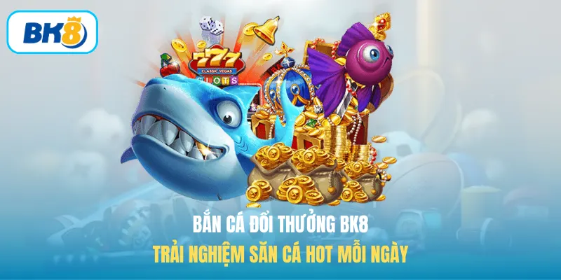 Bắn Cá Đổi Thưởng BK8 - Trải Nghiệm Săn Cá Hot Mỗi Ngày
