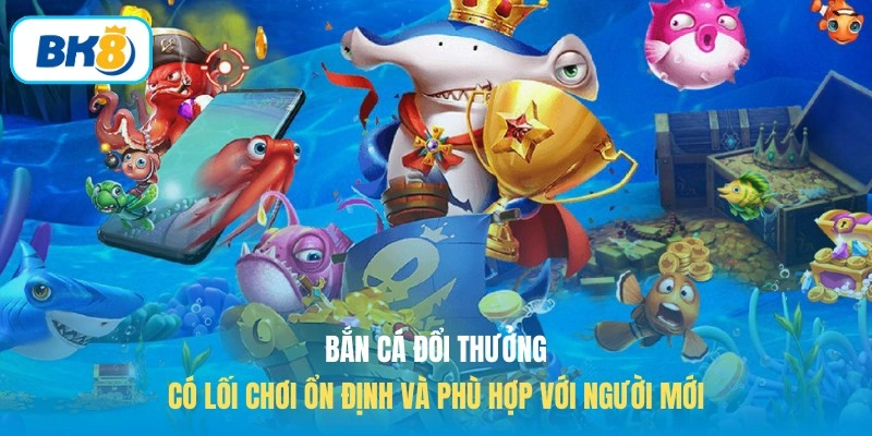 Bắn cá đổi thưởng có lối chơi ổn định và phù hợp với người mới