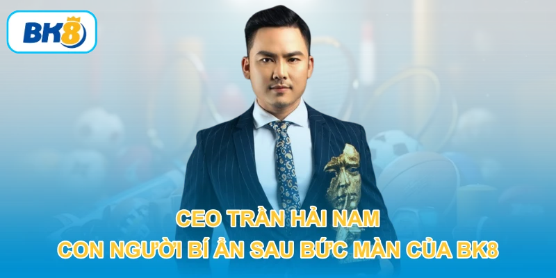 CEO Trần Hải Nam - Con người bí ẩn sau bức màn của BK8