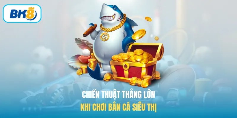 Chiến thuật thắng lớn khi chơi bắn cá siêu thị