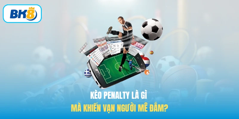 Kèo Penalty là gì mà khiến vạn người mê đắm?