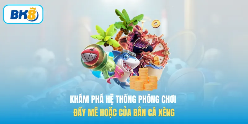 Khám phá hệ thống phòng chơi đầy mê hoặc của Bắn cá xèng