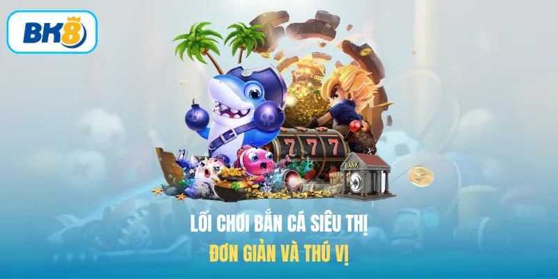 Lối chơi bắn cá siêu thị đơn giản và thú vị