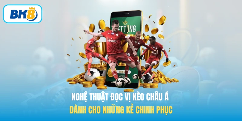 Nghệ thuật đọc vị Kèo châu Á dành cho những kẻ chinh phục