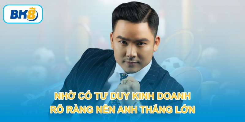 Nhờ có tư duy kinh doanh rõ ràng nên anh thắng lớn