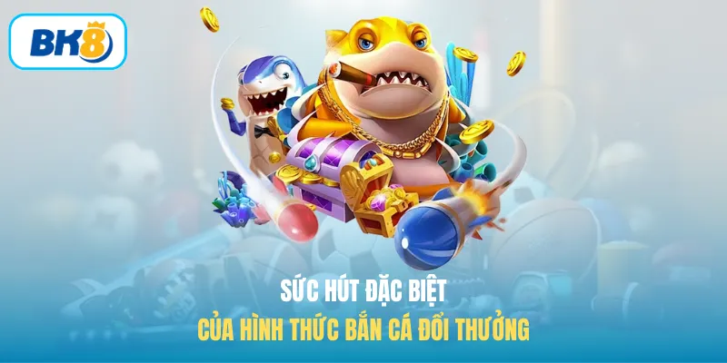 Sức hút đặc biệt của hình thức bắn cá đổi thưởng 