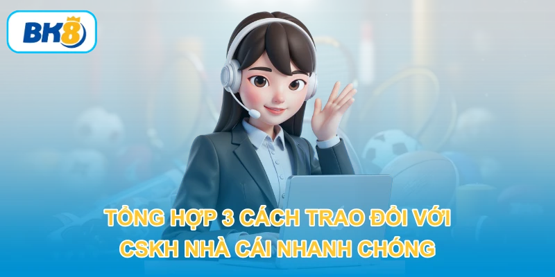 Tổng hợp 3 cách trao đổi với CSKH nhà cái nhanh chóng