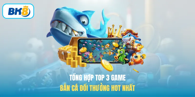 Tổng hợp top 3 game bắn cá đổi thưởng hot nhất