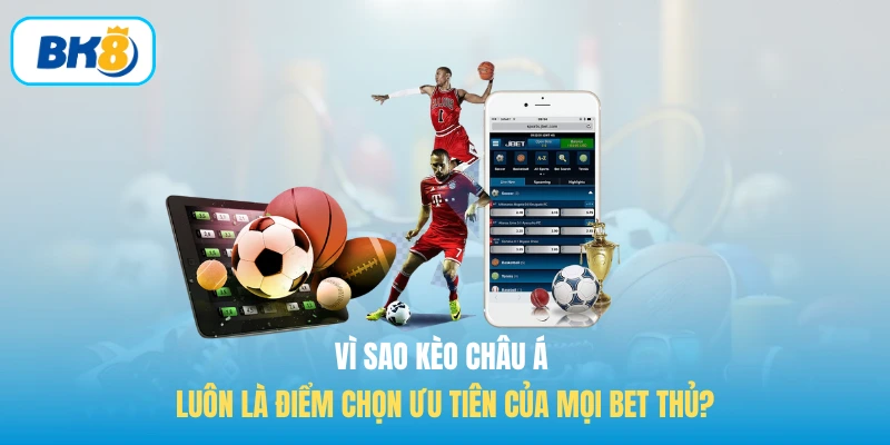 Vì sao Kèo châu Á luôn là điểm chọn ưu tiên của mọi bet thủ?