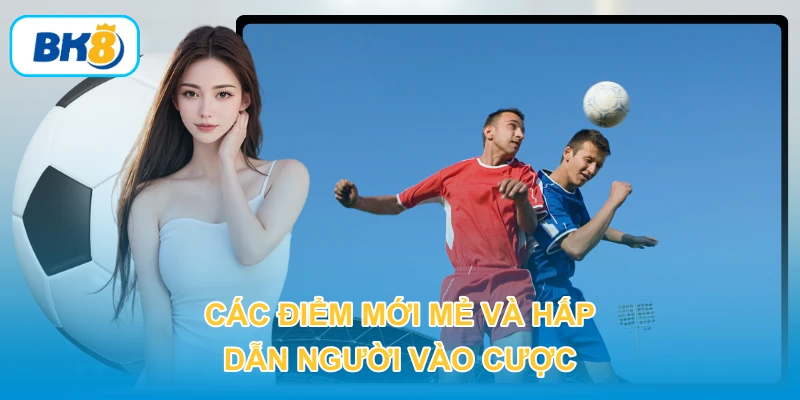 Các điểm mới mẻ và hấp dẫn người vào cược