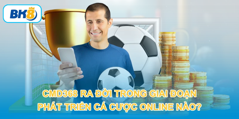 CMD368 ra đời trong giai đoạn phát triển cá cược online nào?